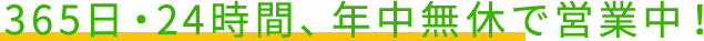 365日・24時間、年中無休で営業中！